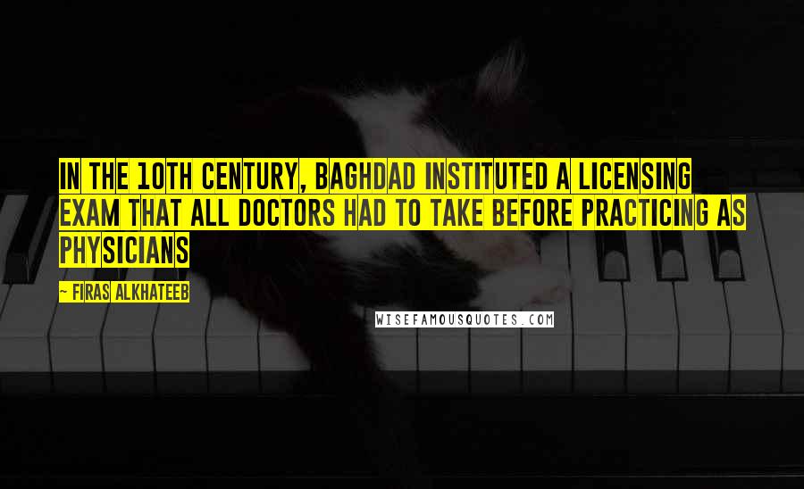 Firas Alkhateeb Quotes: In the 10th century, Baghdad instituted a licensing exam that all doctors had to take before practicing as physicians