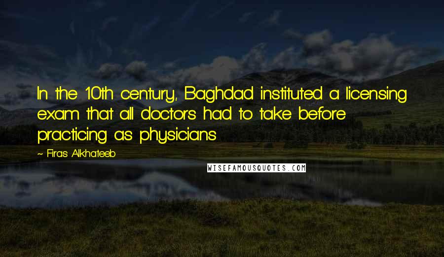 Firas Alkhateeb Quotes: In the 10th century, Baghdad instituted a licensing exam that all doctors had to take before practicing as physicians