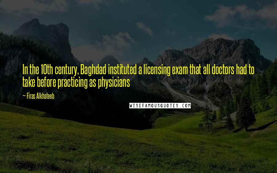 Firas Alkhateeb Quotes: In the 10th century, Baghdad instituted a licensing exam that all doctors had to take before practicing as physicians