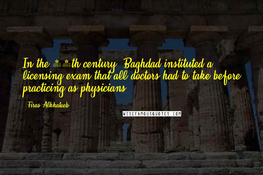 Firas Alkhateeb Quotes: In the 10th century, Baghdad instituted a licensing exam that all doctors had to take before practicing as physicians