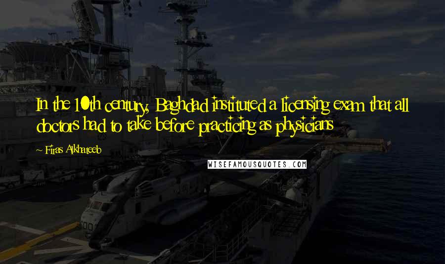 Firas Alkhateeb Quotes: In the 10th century, Baghdad instituted a licensing exam that all doctors had to take before practicing as physicians