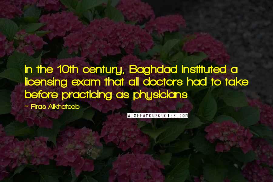 Firas Alkhateeb Quotes: In the 10th century, Baghdad instituted a licensing exam that all doctors had to take before practicing as physicians