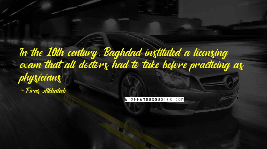 Firas Alkhateeb Quotes: In the 10th century, Baghdad instituted a licensing exam that all doctors had to take before practicing as physicians