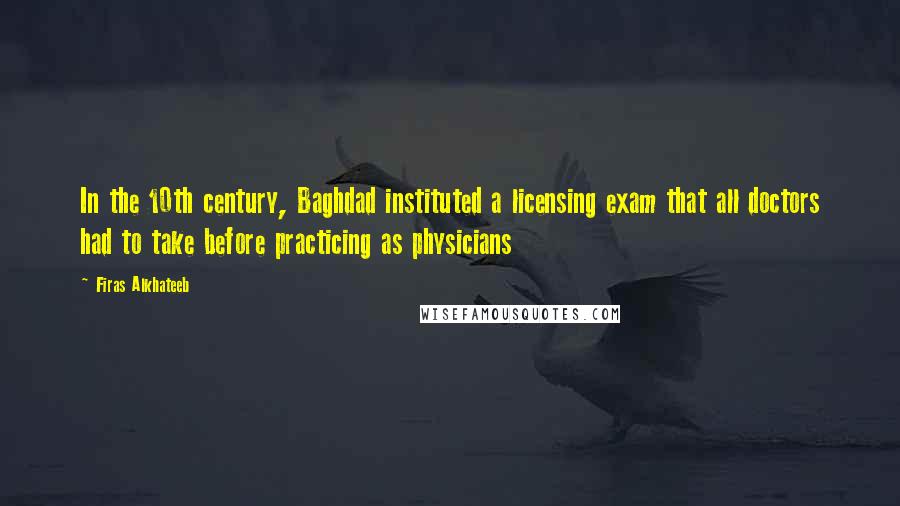 Firas Alkhateeb Quotes: In the 10th century, Baghdad instituted a licensing exam that all doctors had to take before practicing as physicians