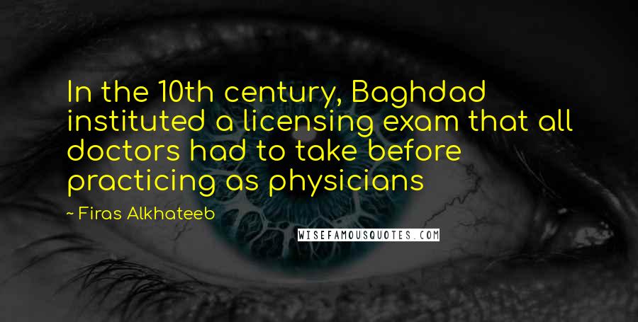 Firas Alkhateeb Quotes: In the 10th century, Baghdad instituted a licensing exam that all doctors had to take before practicing as physicians