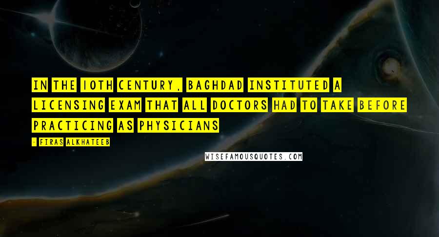 Firas Alkhateeb Quotes: In the 10th century, Baghdad instituted a licensing exam that all doctors had to take before practicing as physicians