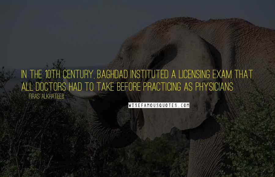 Firas Alkhateeb Quotes: In the 10th century, Baghdad instituted a licensing exam that all doctors had to take before practicing as physicians