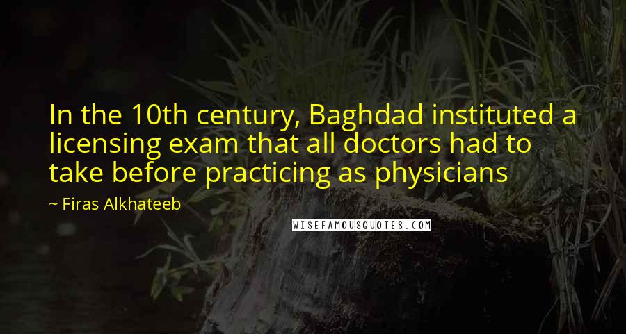 Firas Alkhateeb Quotes: In the 10th century, Baghdad instituted a licensing exam that all doctors had to take before practicing as physicians