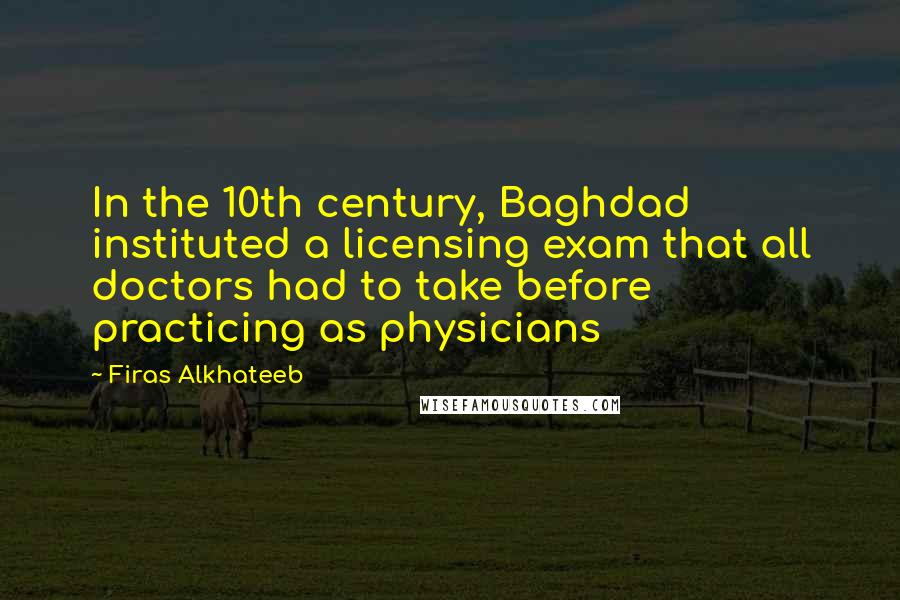 Firas Alkhateeb Quotes: In the 10th century, Baghdad instituted a licensing exam that all doctors had to take before practicing as physicians