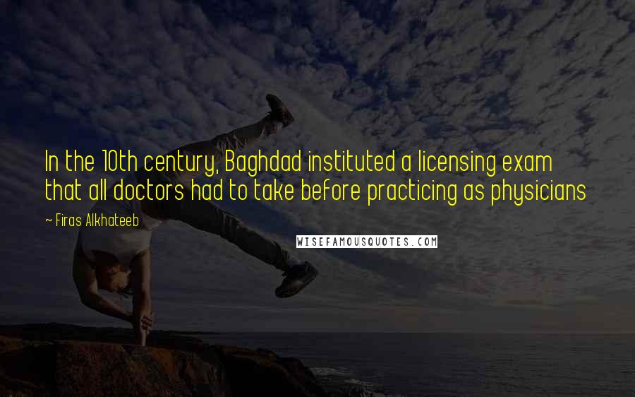 Firas Alkhateeb Quotes: In the 10th century, Baghdad instituted a licensing exam that all doctors had to take before practicing as physicians