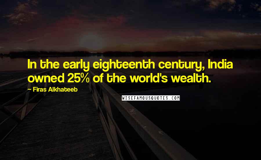 Firas Alkhateeb Quotes: In the early eighteenth century, India owned 25% of the world's wealth.