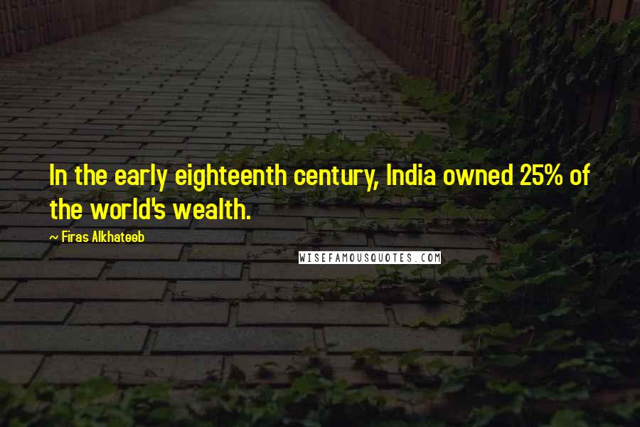 Firas Alkhateeb Quotes: In the early eighteenth century, India owned 25% of the world's wealth.