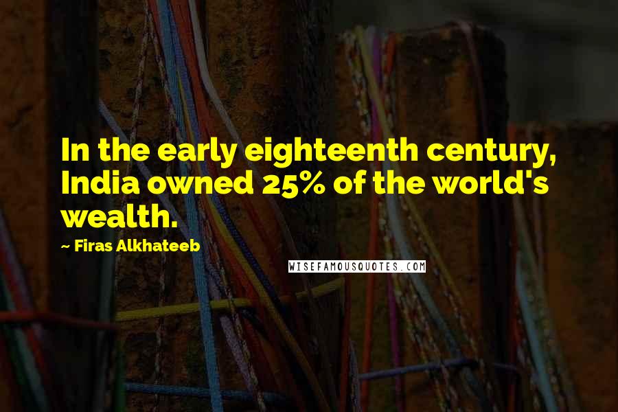 Firas Alkhateeb Quotes: In the early eighteenth century, India owned 25% of the world's wealth.