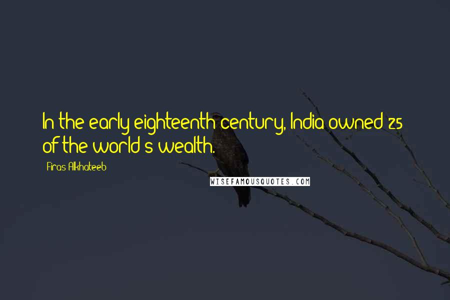 Firas Alkhateeb Quotes: In the early eighteenth century, India owned 25% of the world's wealth.