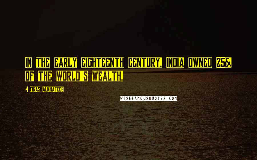 Firas Alkhateeb Quotes: In the early eighteenth century, India owned 25% of the world's wealth.