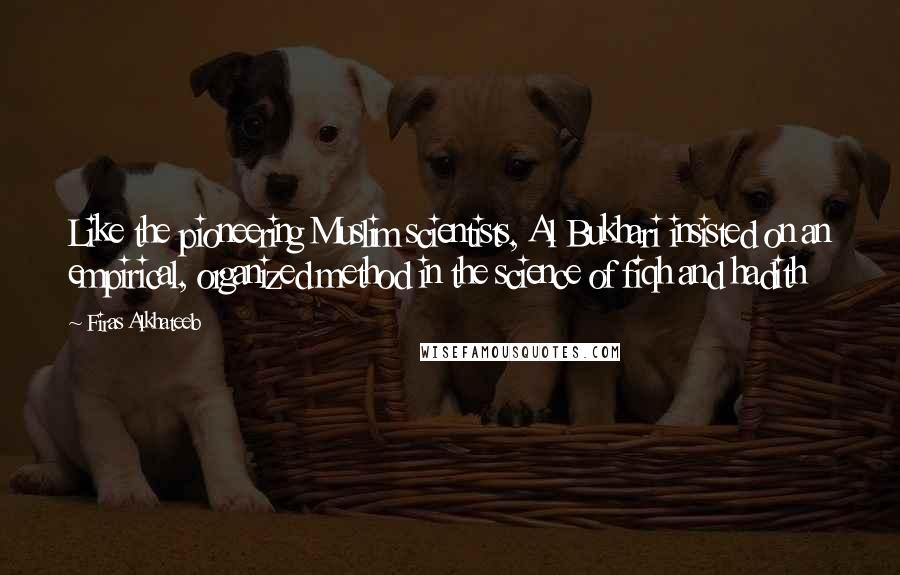 Firas Alkhateeb Quotes: Like the pioneering Muslim scientists, Al Bukhari insisted on an empirical, organized method in the science of fiqh and hadith