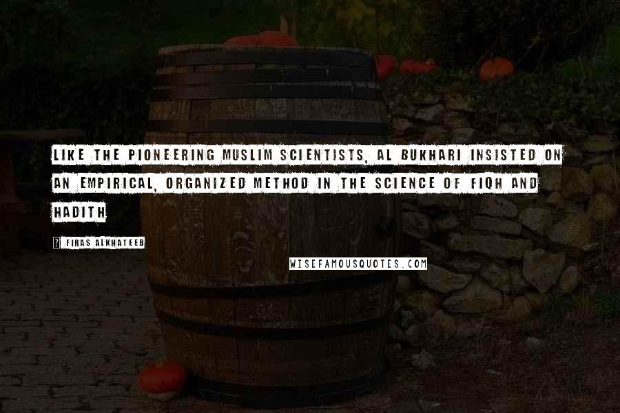 Firas Alkhateeb Quotes: Like the pioneering Muslim scientists, Al Bukhari insisted on an empirical, organized method in the science of fiqh and hadith