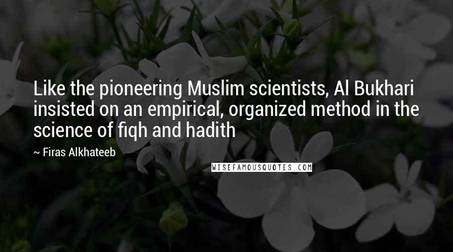 Firas Alkhateeb Quotes: Like the pioneering Muslim scientists, Al Bukhari insisted on an empirical, organized method in the science of fiqh and hadith