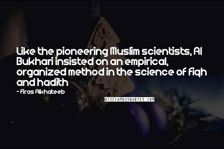 Firas Alkhateeb Quotes: Like the pioneering Muslim scientists, Al Bukhari insisted on an empirical, organized method in the science of fiqh and hadith