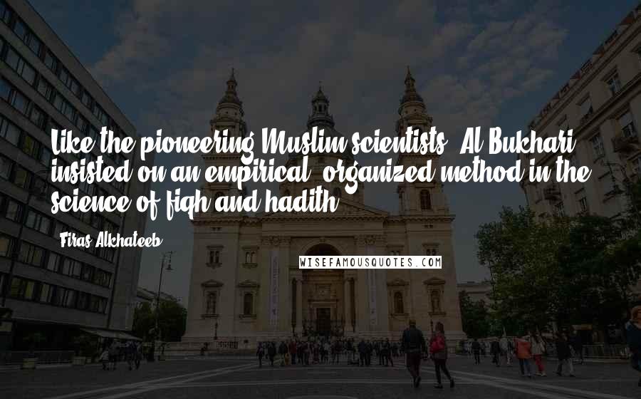 Firas Alkhateeb Quotes: Like the pioneering Muslim scientists, Al Bukhari insisted on an empirical, organized method in the science of fiqh and hadith