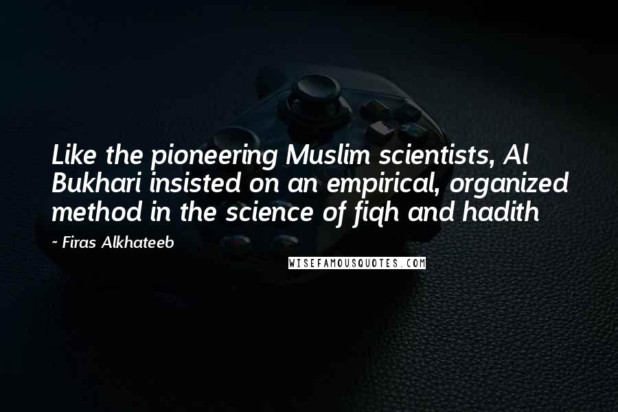 Firas Alkhateeb Quotes: Like the pioneering Muslim scientists, Al Bukhari insisted on an empirical, organized method in the science of fiqh and hadith