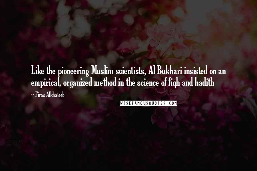 Firas Alkhateeb Quotes: Like the pioneering Muslim scientists, Al Bukhari insisted on an empirical, organized method in the science of fiqh and hadith