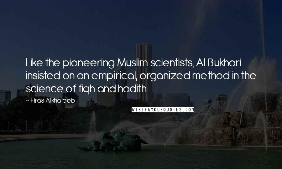 Firas Alkhateeb Quotes: Like the pioneering Muslim scientists, Al Bukhari insisted on an empirical, organized method in the science of fiqh and hadith