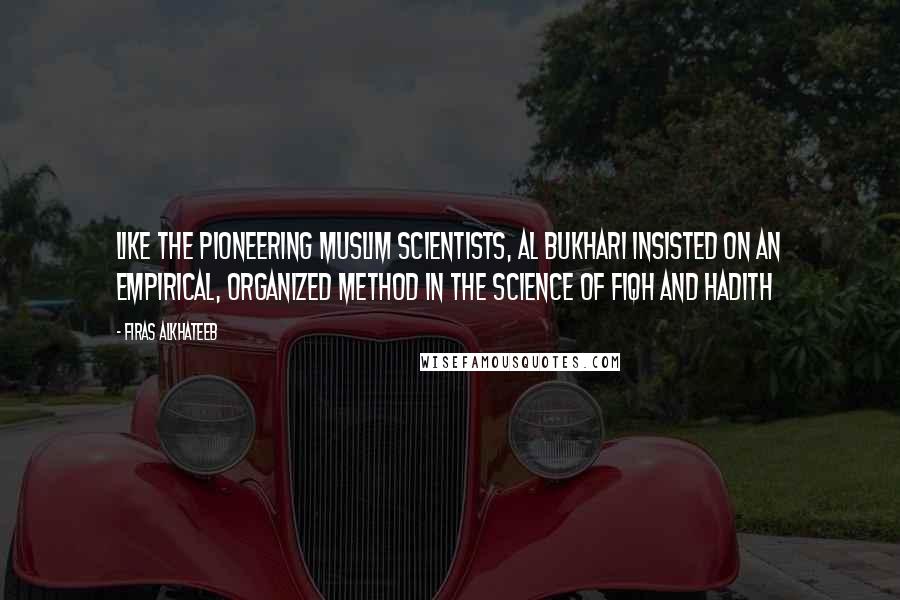 Firas Alkhateeb Quotes: Like the pioneering Muslim scientists, Al Bukhari insisted on an empirical, organized method in the science of fiqh and hadith