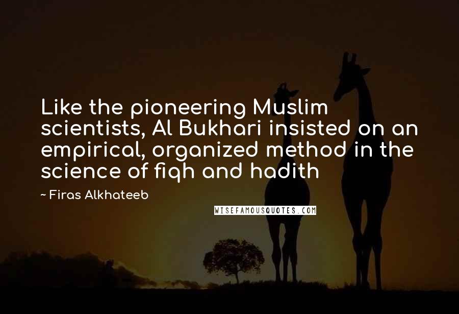 Firas Alkhateeb Quotes: Like the pioneering Muslim scientists, Al Bukhari insisted on an empirical, organized method in the science of fiqh and hadith