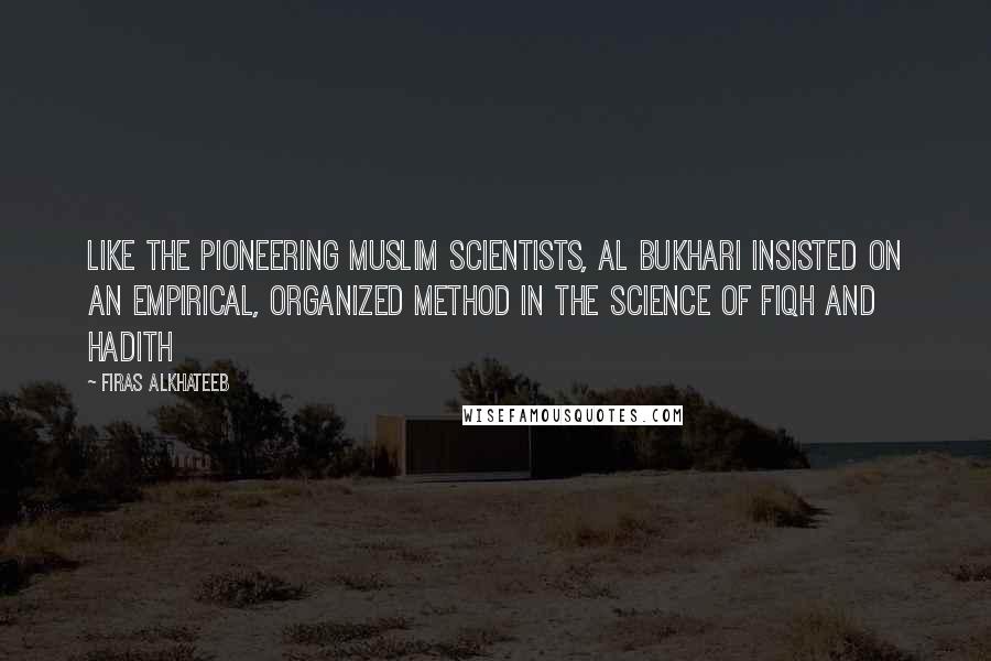 Firas Alkhateeb Quotes: Like the pioneering Muslim scientists, Al Bukhari insisted on an empirical, organized method in the science of fiqh and hadith