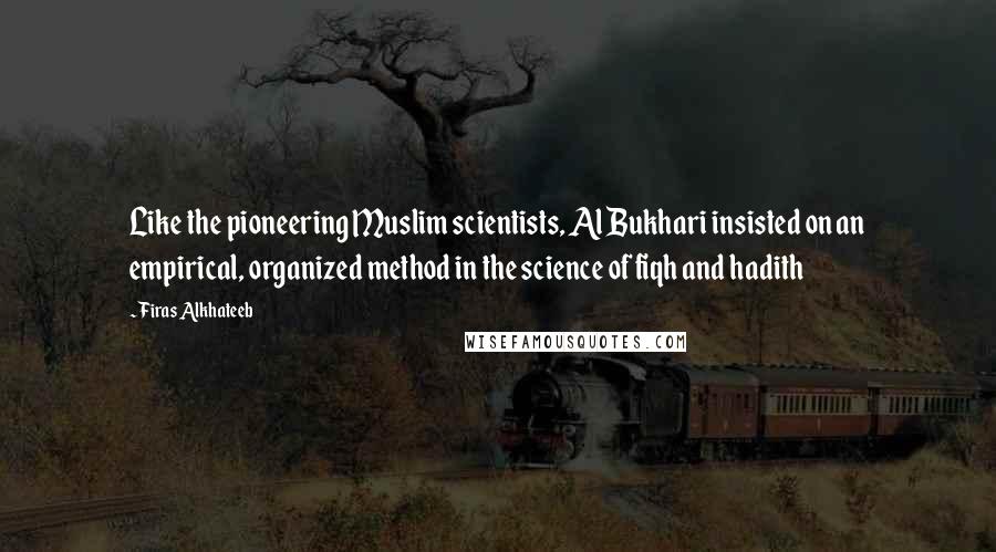 Firas Alkhateeb Quotes: Like the pioneering Muslim scientists, Al Bukhari insisted on an empirical, organized method in the science of fiqh and hadith
