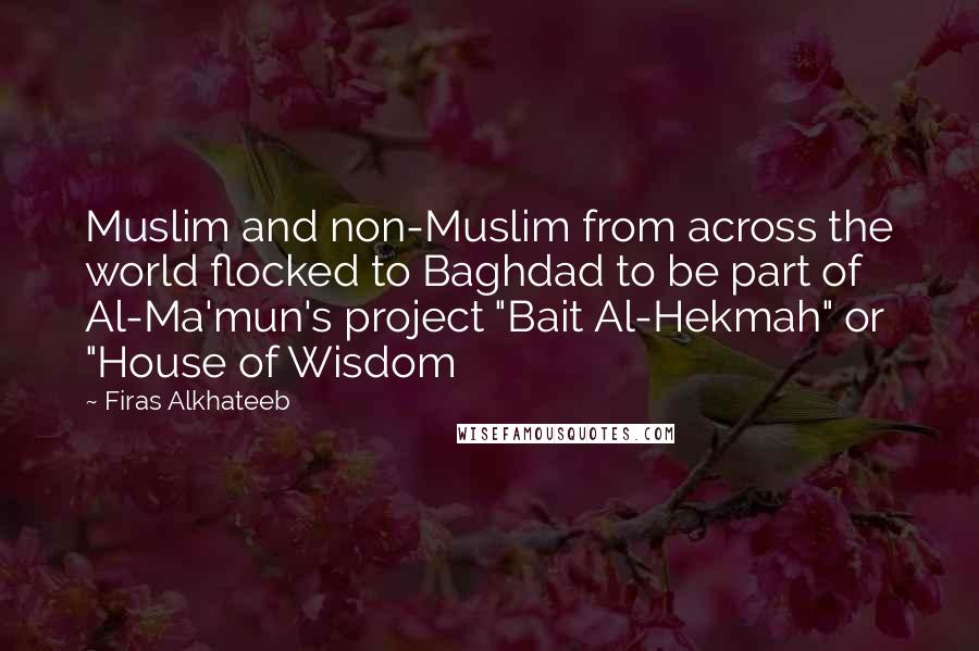 Firas Alkhateeb Quotes: Muslim and non-Muslim from across the world flocked to Baghdad to be part of Al-Ma'mun's project "Bait Al-Hekmah" or "House of Wisdom