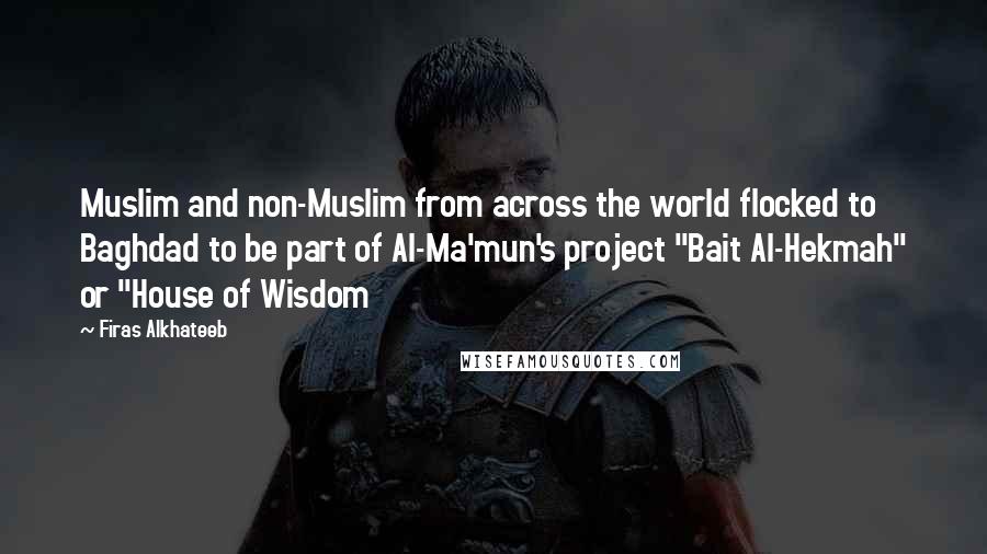 Firas Alkhateeb Quotes: Muslim and non-Muslim from across the world flocked to Baghdad to be part of Al-Ma'mun's project "Bait Al-Hekmah" or "House of Wisdom