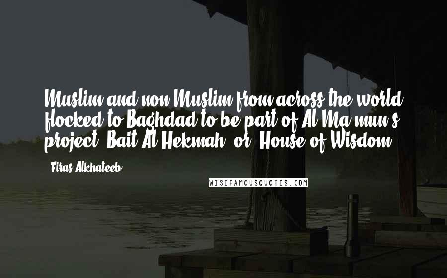 Firas Alkhateeb Quotes: Muslim and non-Muslim from across the world flocked to Baghdad to be part of Al-Ma'mun's project "Bait Al-Hekmah" or "House of Wisdom