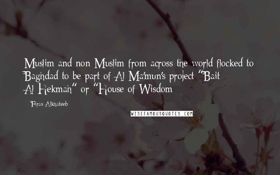 Firas Alkhateeb Quotes: Muslim and non-Muslim from across the world flocked to Baghdad to be part of Al-Ma'mun's project "Bait Al-Hekmah" or "House of Wisdom