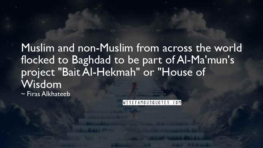 Firas Alkhateeb Quotes: Muslim and non-Muslim from across the world flocked to Baghdad to be part of Al-Ma'mun's project "Bait Al-Hekmah" or "House of Wisdom