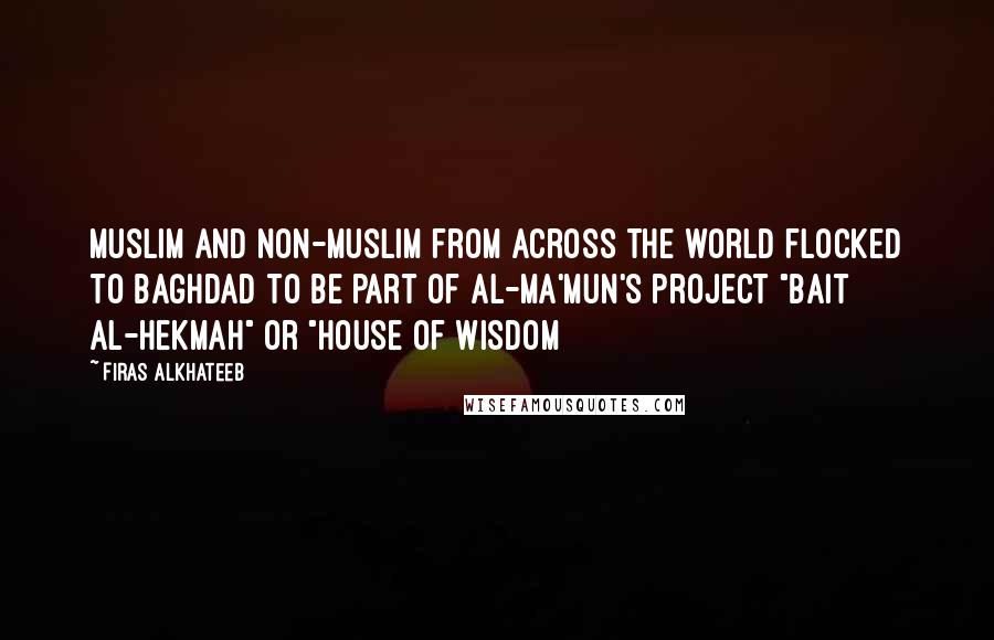 Firas Alkhateeb Quotes: Muslim and non-Muslim from across the world flocked to Baghdad to be part of Al-Ma'mun's project "Bait Al-Hekmah" or "House of Wisdom