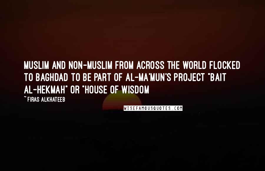 Firas Alkhateeb Quotes: Muslim and non-Muslim from across the world flocked to Baghdad to be part of Al-Ma'mun's project "Bait Al-Hekmah" or "House of Wisdom