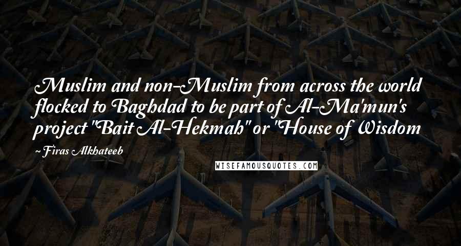 Firas Alkhateeb Quotes: Muslim and non-Muslim from across the world flocked to Baghdad to be part of Al-Ma'mun's project "Bait Al-Hekmah" or "House of Wisdom