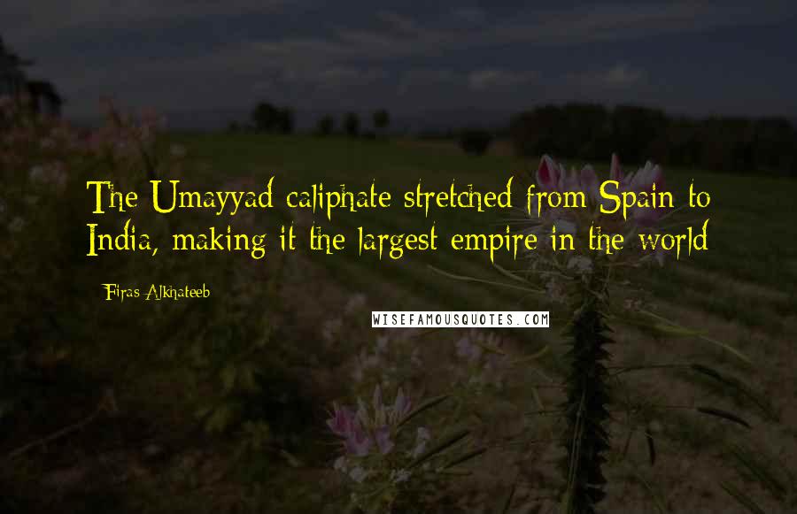 Firas Alkhateeb Quotes: The Umayyad caliphate stretched from Spain to India, making it the largest empire in the world