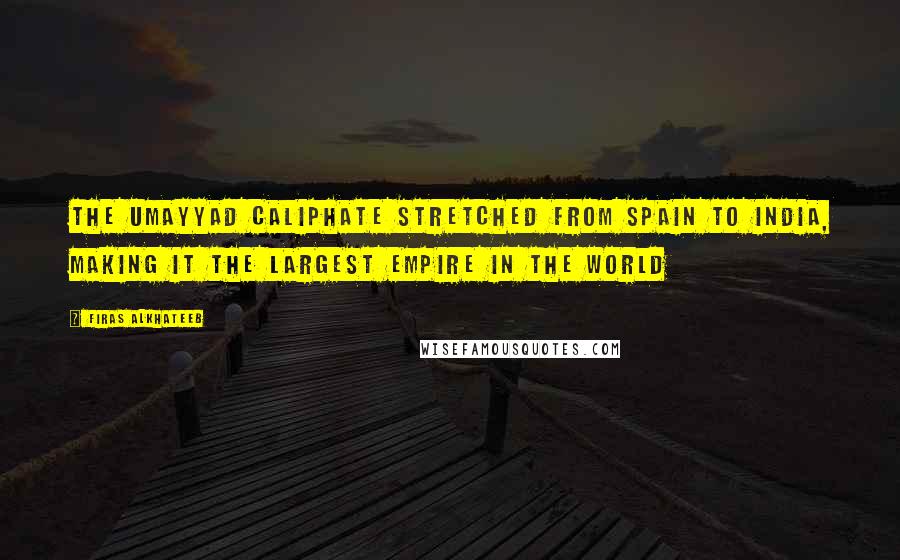 Firas Alkhateeb Quotes: The Umayyad caliphate stretched from Spain to India, making it the largest empire in the world