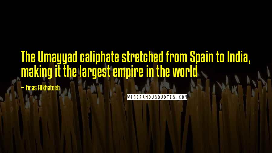 Firas Alkhateeb Quotes: The Umayyad caliphate stretched from Spain to India, making it the largest empire in the world