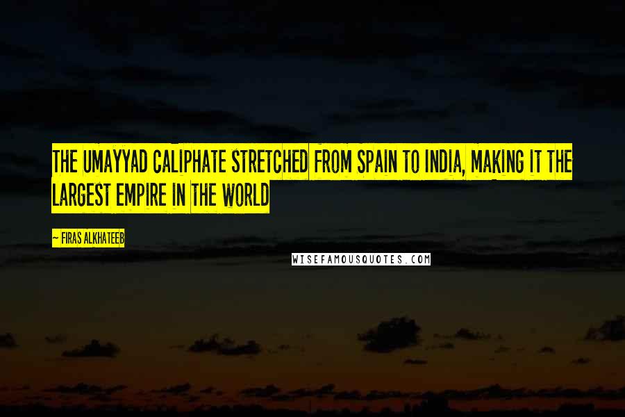 Firas Alkhateeb Quotes: The Umayyad caliphate stretched from Spain to India, making it the largest empire in the world