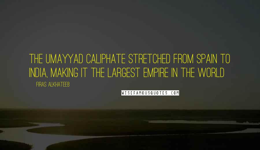 Firas Alkhateeb Quotes: The Umayyad caliphate stretched from Spain to India, making it the largest empire in the world