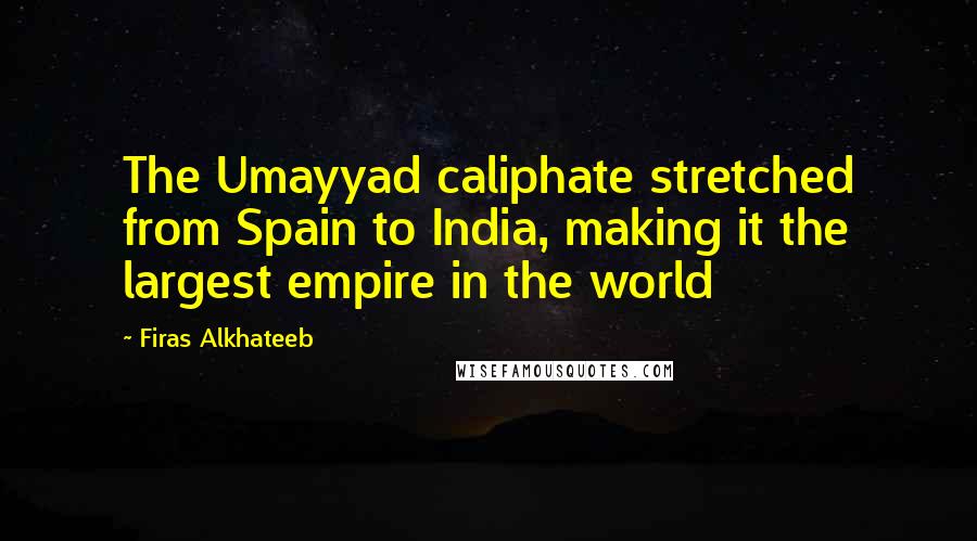 Firas Alkhateeb Quotes: The Umayyad caliphate stretched from Spain to India, making it the largest empire in the world