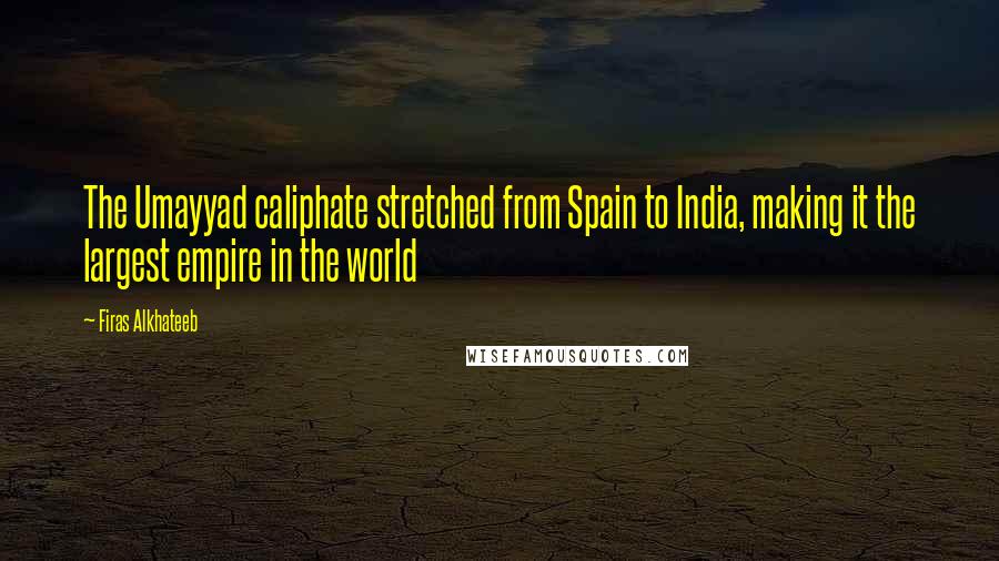 Firas Alkhateeb Quotes: The Umayyad caliphate stretched from Spain to India, making it the largest empire in the world