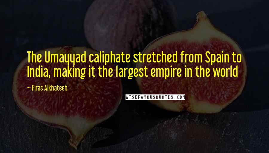Firas Alkhateeb Quotes: The Umayyad caliphate stretched from Spain to India, making it the largest empire in the world