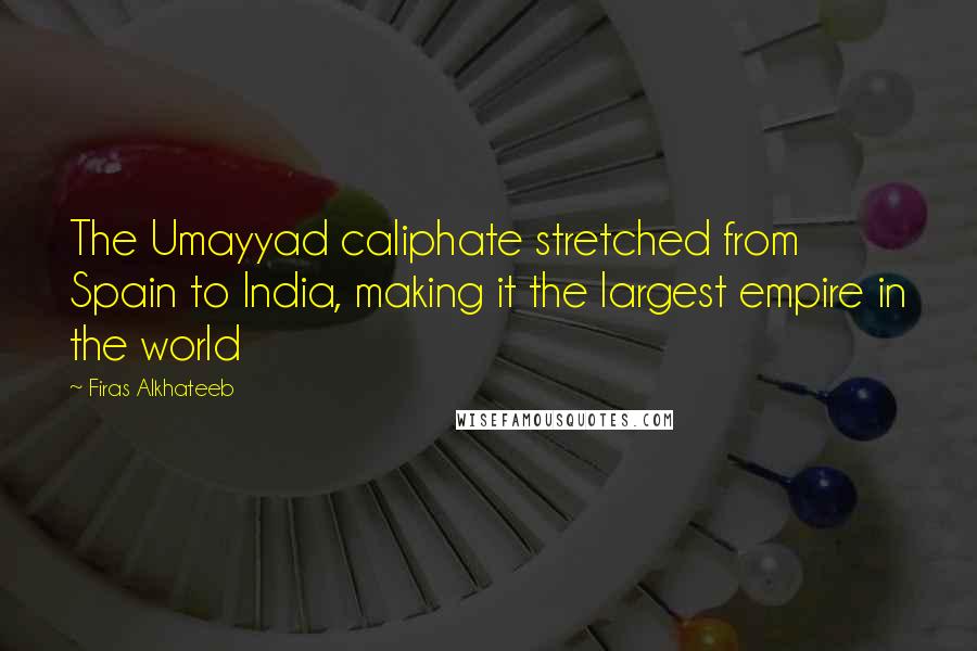 Firas Alkhateeb Quotes: The Umayyad caliphate stretched from Spain to India, making it the largest empire in the world