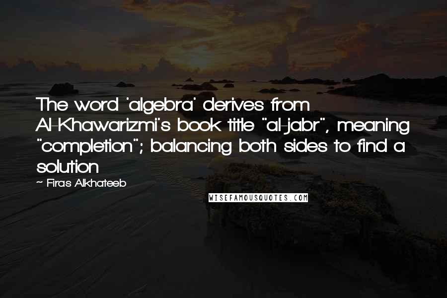 Firas Alkhateeb Quotes: The word 'algebra' derives from Al-Khawarizmi's book title "al-jabr", meaning "completion"; balancing both sides to find a solution