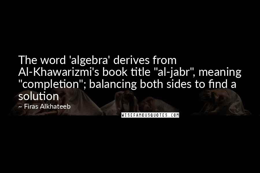 Firas Alkhateeb Quotes: The word 'algebra' derives from Al-Khawarizmi's book title "al-jabr", meaning "completion"; balancing both sides to find a solution